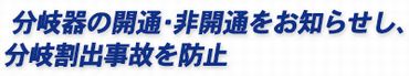 分岐器の開通・非開通をお知らせし、分岐割出事故を防止