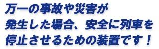 万一の事故や災害が発生した場合、安全に列車を停止させるための装置です！