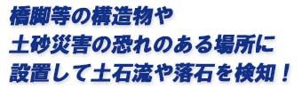 橋脚等の構造物や土砂災害の恐れのある場所に設置して土石流や落石を検知！