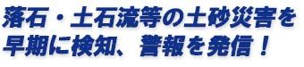 落石・土石流等の土砂災害を早期に検知、警報を発信！