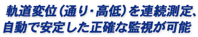 軌道変位（通り・高低）を連続測定、自動で安定した正確な監視が可能