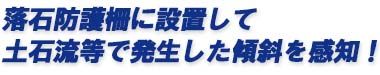 落石防護柵に設置して土石流等で発生した傾斜を感知！