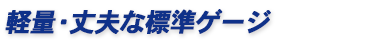 軽量・丈夫な標準ゲージ