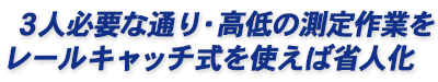 3人必要な通り・高低の測定作業をレールキャッチ式を使えば省人化