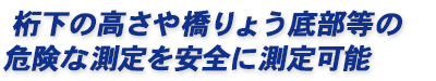 桁下の高さや橋りょう底部等の危険な測定を安全に測定可能