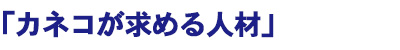 「カネコが求める人材」