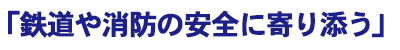 「鉄道や消防の安全に寄り添う」